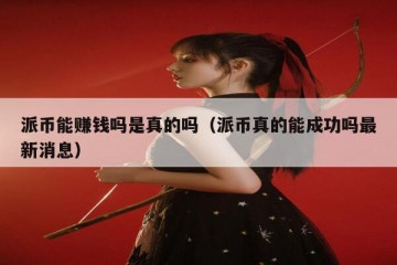 派币能赚钱吗是真的吗（派币真的能成功吗最新消息）