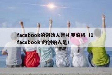 facebook的创始人是扎克伯格（1 facebook 的创始人是）