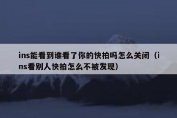 ins能看到谁看了你的快拍吗怎么关闭（ins看别人快拍怎么不被发现）