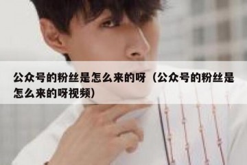 公众号的粉丝是怎么来的呀（公众号的粉丝是怎么来的呀视频）