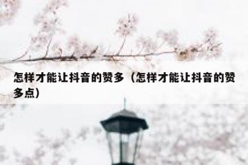 怎样才能让抖音的赞多（怎样才能让抖音的赞多点）