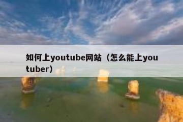 如何上youtube网站（怎么能上youtuber）