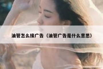 油管怎么接广告（油管广告是什么意思）