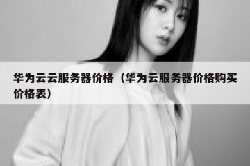 华为云云服务器价格（华为云服务器价格购买价格表）