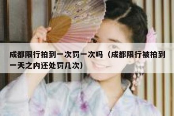 成都限行拍到一次罚一次吗（成都限行被拍到一天之内还处罚几次）