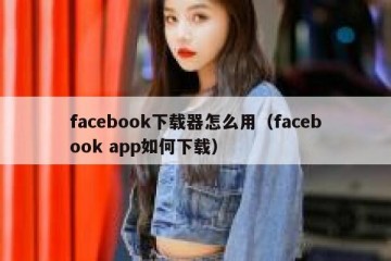 facebook下载器怎么用（facebook app如何下载）