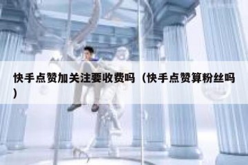 快手点赞加关注要收费吗（快手点赞算粉丝吗）