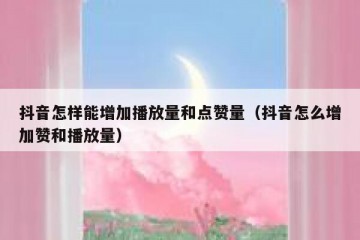抖音怎样能增加播放量和点赞量（抖音怎么增加赞和播放量）