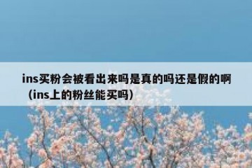 ins买粉会被看出来吗是真的吗还是假的啊（ins上的粉丝能买吗）