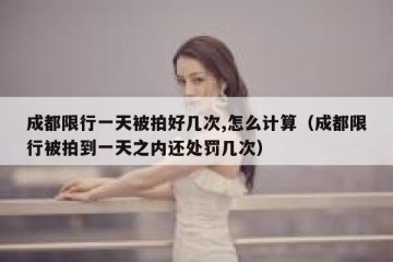 成都限行一天被拍好几次,怎么计算（成都限行被拍到一天之内还处罚几次）