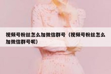 视频号粉丝怎么加微信群号（视频号粉丝怎么加微信群号呢）
