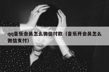 qq音乐会员怎么微信付款（音乐开会员怎么微信支付）