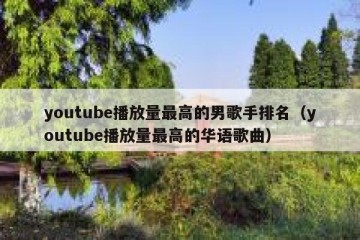 youtube播放量最高的男歌手排名（youtube播放量最高的华语歌曲）