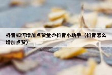 抖音如何增加点赞量@抖音小助手（抖音怎么增加点赞）