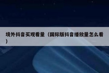 境外抖音买观看量（国际版抖音播放量怎么看）