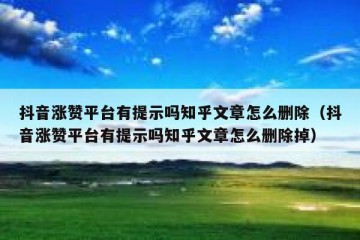 抖音涨赞平台有提示吗知乎文章怎么删除（抖音涨赞平台有提示吗知乎文章怎么删除掉）