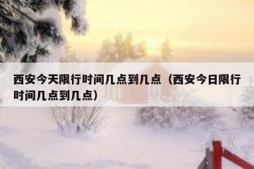 西安今天限行时间几点到几点（西安今日限行时间几点到几点）
