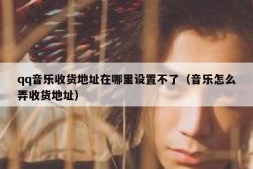qq音乐收货地址在哪里设置不了（音乐怎么弄收货地址）