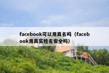 facebook可以用真名吗（facebook用真实姓名安全吗）