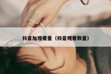 抖音加观看量（抖音观看数量）