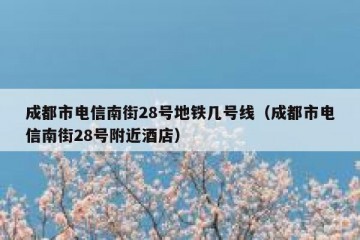 成都市电信南街28号地铁几号线（成都市电信南街28号附近酒店）