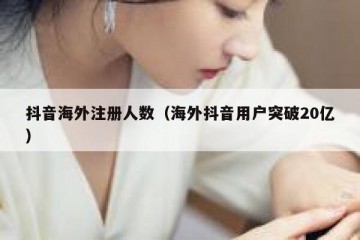 抖音海外注册人数（海外抖音用户突破20亿）