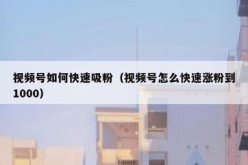 视频号如何快速吸粉（视频号怎么快速涨粉到1000）