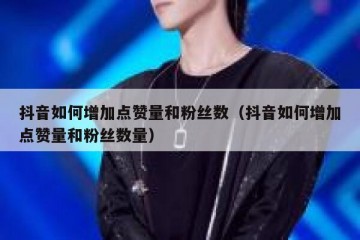 抖音如何增加点赞量和粉丝数（抖音如何增加点赞量和粉丝数量）