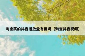 淘宝买的抖音播放量有用吗（淘宝抖音视频）