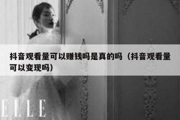 抖音观看量可以赚钱吗是真的吗（抖音观看量可以变现吗）