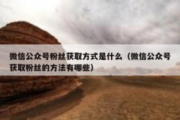 微信公众号粉丝获取方式是什么（微信公众号获取粉丝的方法有哪些）