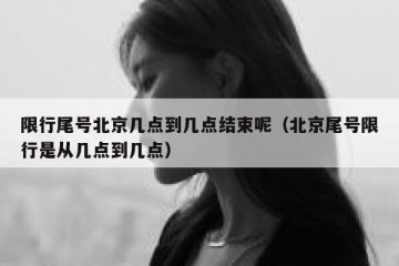 限行尾号北京几点到几点结束呢（北京尾号限行是从几点到几点）