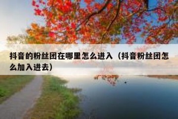 抖音的粉丝团在哪里怎么进入（抖音粉丝团怎么加入进去）