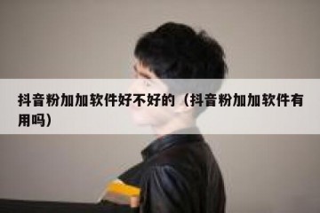 抖音粉加加软件好不好的（抖音粉加加软件有用吗）