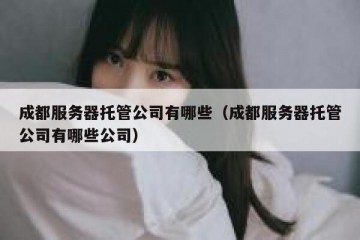 成都服务器托管公司有哪些（成都服务器托管公司有哪些公司）