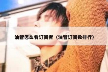 油管怎么看订阅者（油管订阅数排行）