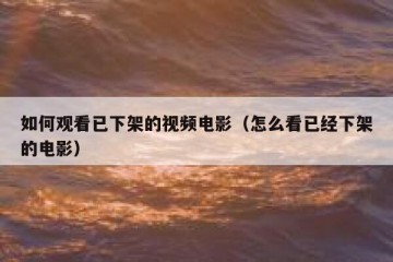 如何观看已下架的视频电影（怎么看已经下架的电影）