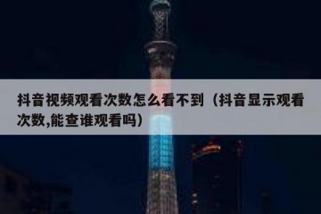 抖音视频观看次数怎么看不到（抖音显示观看次数,能查谁观看吗）