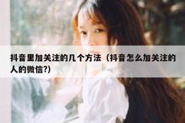 抖音里加关注的几个方法（抖音怎么加关注的人的微信?）