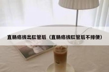 直肠癌拔出肛管后（直肠癌拔肛管后不排便）
