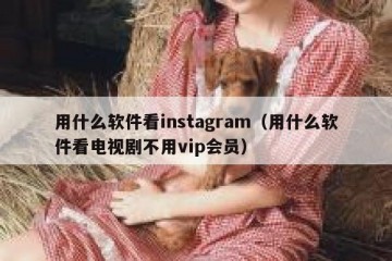 用什么软件看instagram（用什么软件看电视剧不用vip会员）