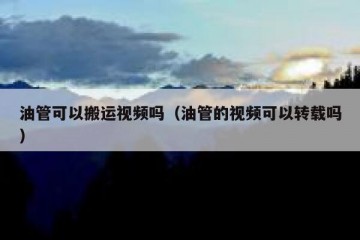 油管可以搬运视频吗（油管的视频可以转载吗）