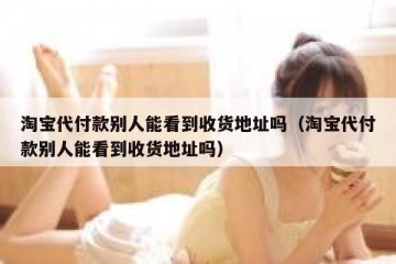 淘宝代付款别人能看到收货地址吗（淘宝代付款别人能看到收货地址吗）