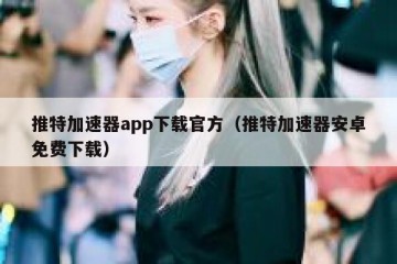 推特加速器app下载官方（推特加速器安卓免费下载）