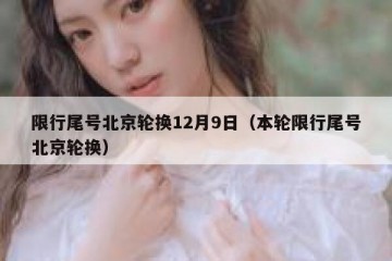 限行尾号北京轮换12月9日（本轮限行尾号北京轮换）