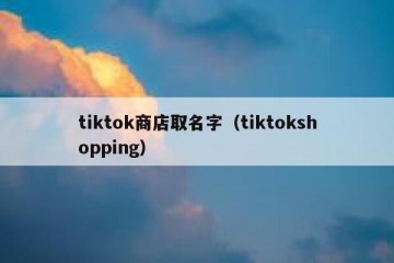 tiktok商店取名字（tiktokshopping）