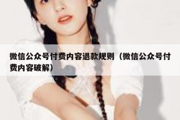 微信公众号付费内容退款规则（微信公众号付费内容破解）