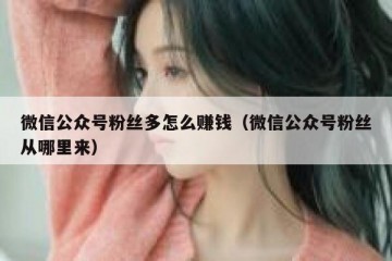 微信公众号粉丝多怎么赚钱（微信公众号粉丝从哪里来）