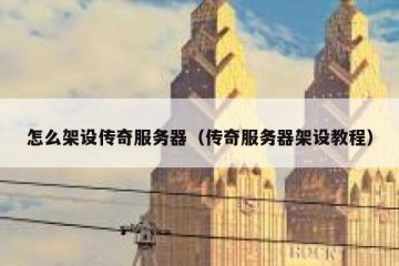 怎么架设传奇服务器（传奇服务器架设教程）