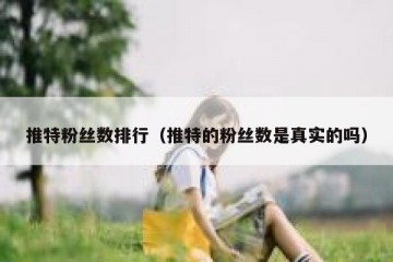 推特粉丝数排行（推特的粉丝数是真实的吗）
